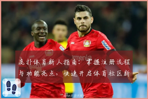 虎扑体育新人指南：掌握注册流程与功能亮点，快速开启体育社区新体验