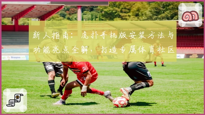 新人指南：虎扑手机版安装方法与功能亮点全解，打造专属体育社区体验