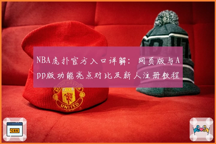 NBA虎扑官方入口详解：网页版与App版功能亮点对比及新人注册教程