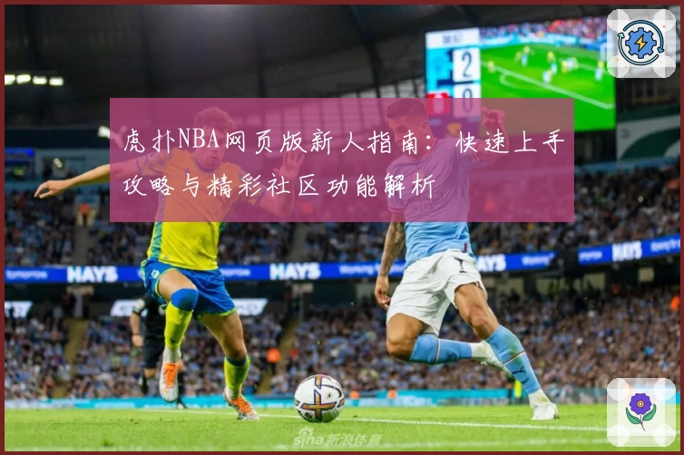 虎扑NBA网页版新人指南：快速上手攻略与精彩社区功能解析