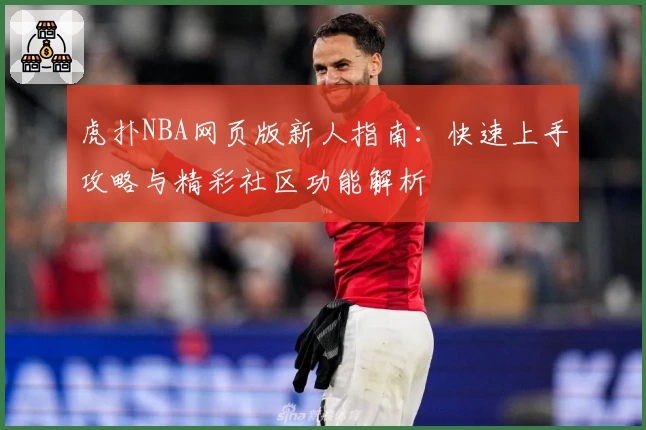 虎扑NBA网页版新人指南：快速上手攻略与精彩社区功能解析