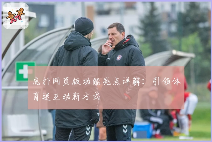 虎扑网页版功能亮点详解：引领体育迷互动新方式