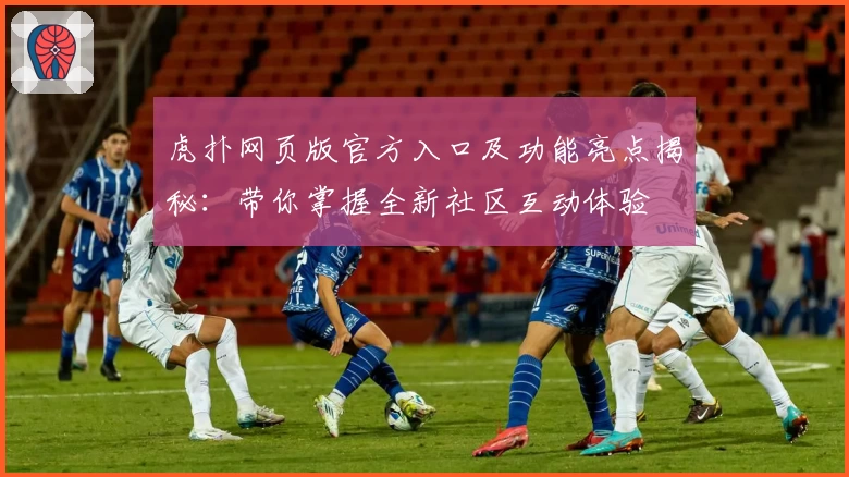 虎扑网页版官方入口及功能亮点揭秘：带你掌握全新社区互动体验