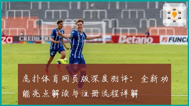 虎扑体育网页版深度测评:全新功能亮点解读与注册流程详解