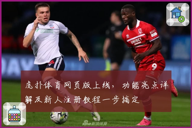 虎扑体育网页版上线，功能亮点详解及新人注册教程一步搞定