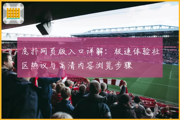 虎扑网页版入口详解：极速体验社区热议与高清内容浏览步骤