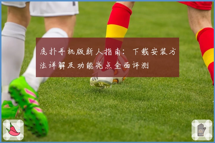 虎扑手机版新人指南：下载安装方法详解及功能亮点全面评测