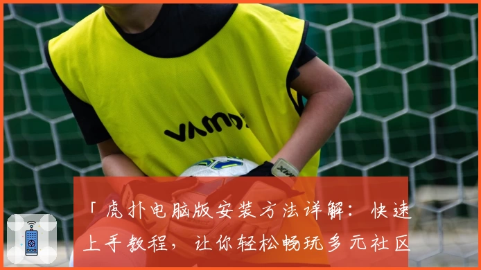 「虎扑电脑版安装方法详解：快速上手教程，让你轻松畅玩多元社区平台」