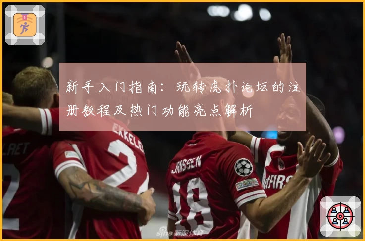 新手入门指南：玩转虎扑论坛的注册教程及热门功能亮点解析