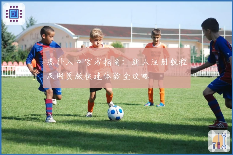 虎扑入口官方指南：新人注册教程及网页版快速体验全攻略