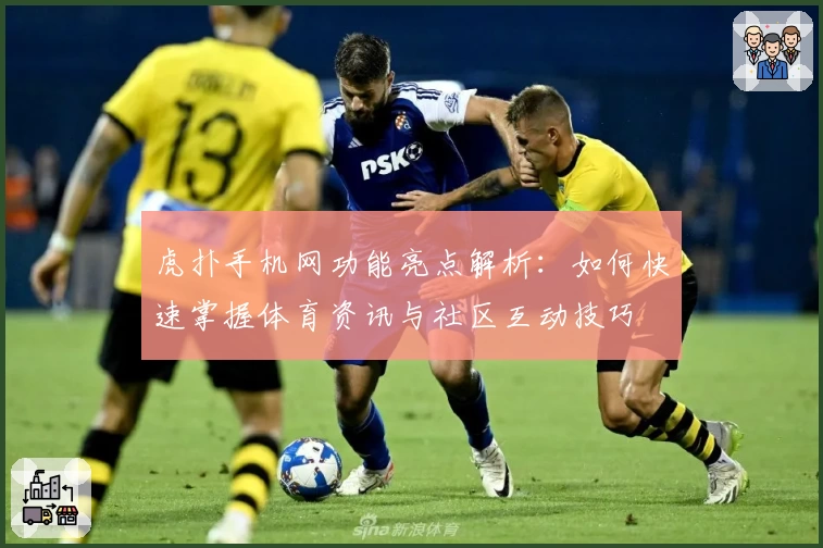 虎扑手机网功能亮点解析：如何快速掌握体育资讯与社区互动技巧