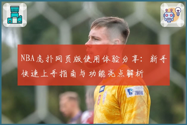 NBA虎扑网页版使用体验分享：新手快速上手指南与功能亮点解析