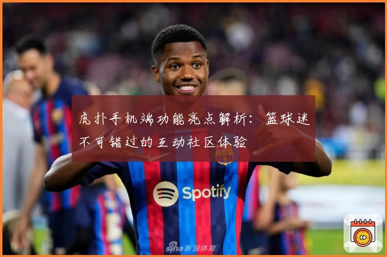 虎扑手机端功能亮点解析：篮球迷不可错过的互动社区体验