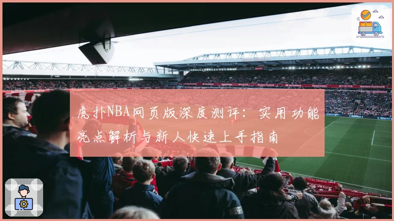虎扑NBA网页版深度测评：实用功能亮点解析与新人快速上手指南