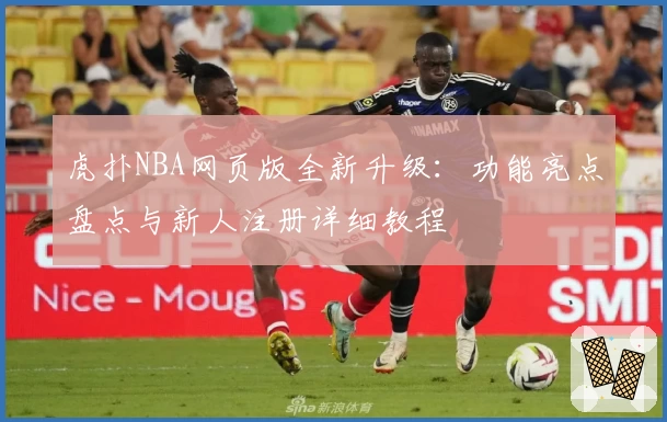 虎扑NBA网页版全新升级：功能亮点盘点与新人注册详细教程