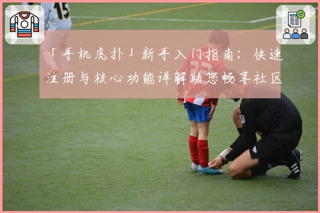 「手机虎扑」新手入门指南：快速注册与核心功能详解助您畅享社区魅力