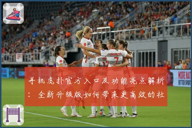 手机虎扑官方入口及功能亮点解析：全新升级版如何带来更高效的社区体验