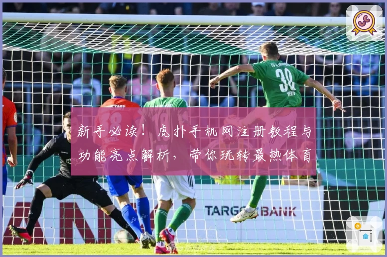 新手必读！虎扑手机网注册教程与功能亮点解析，带你玩转最热体育社区