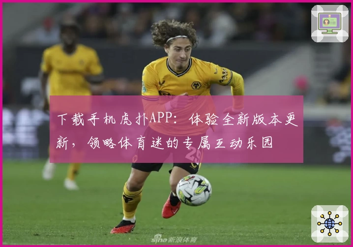 下载手机虎扑APP：体验全新版本更新，领略体育迷的专属互动乐园