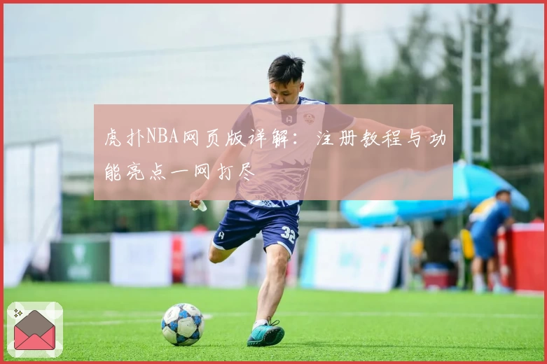 虎扑NBA网页版详解：注册教程与功能亮点一网打尽