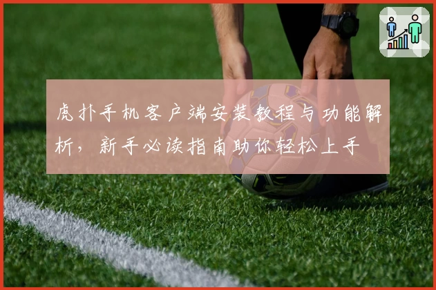 虎扑手机客户端安装教程与功能解析,新手必读指南助你轻松上手