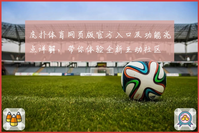 虎扑体育网页版官方入口及功能亮点详解，带你体验全新互动社区