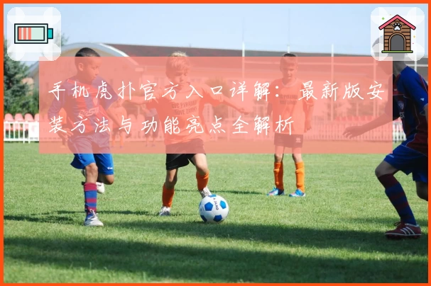 手机虎扑官方入口详解：最新版安装方法与功能亮点全解析