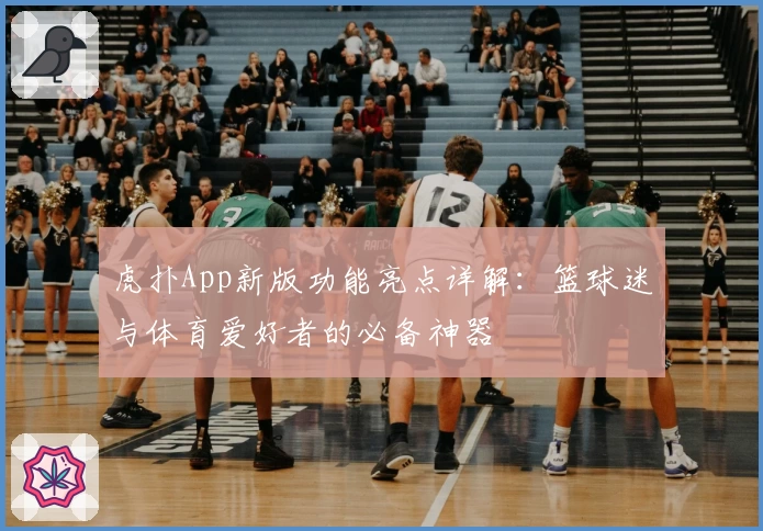 虎扑App新版功能亮点详解：篮球迷与体育爱好者的必备神器