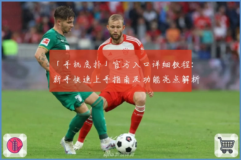 「手机虎扑」官方入口详细教程：新手快速上手指南及功能亮点解析