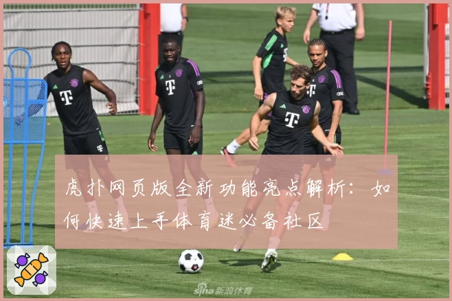 虎扑网页版全新功能亮点解析：如何快速上手体育迷必备社区