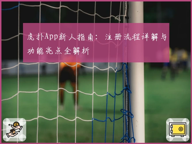 虎扑App新人指南：注册流程详解与功能亮点全解析
