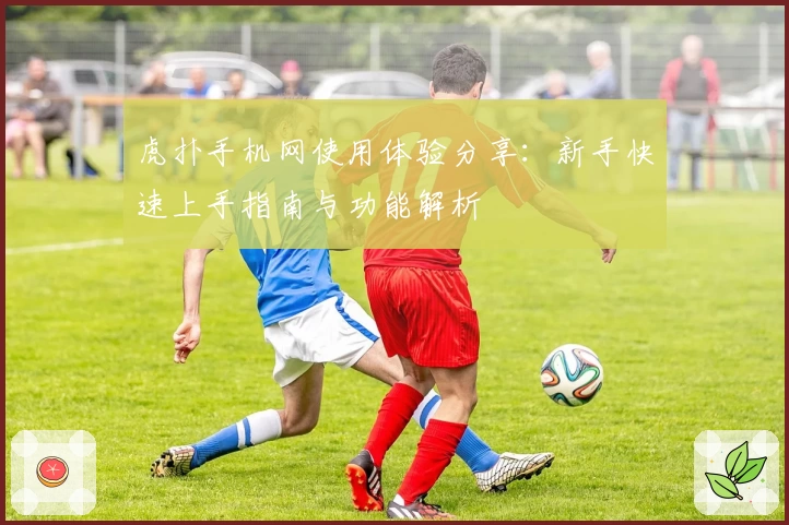 虎扑手机网使用体验分享：新手快速上手指南与功能解析