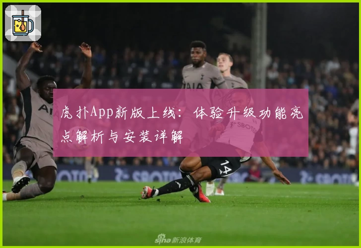 虎扑App新版上线：体验升级功能亮点解析与安装详解