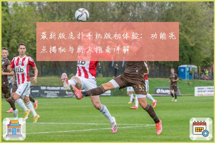 最新版虎扑手机版初体验：功能亮点揭秘与新人指南详解