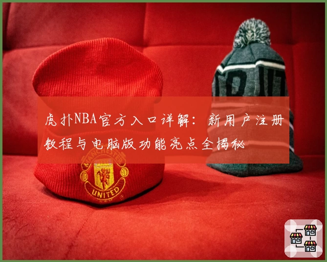 虎扑NBA官方入口详解：新用户注册教程与电脑版功能亮点全揭秘