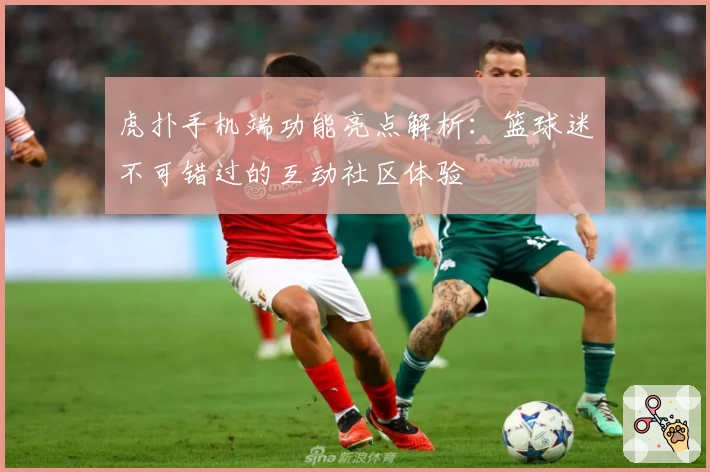 虎扑手机端功能亮点解析：篮球迷不可错过的互动社区体验