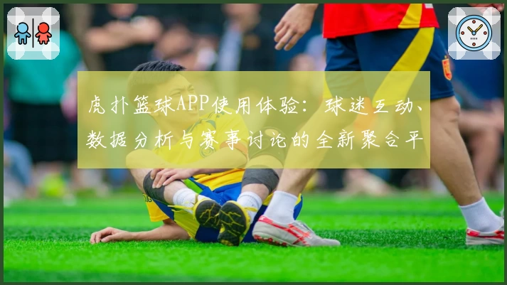 虎扑篮球APP使用体验：球迷互动、数据分析与赛事讨论的全新聚合平台