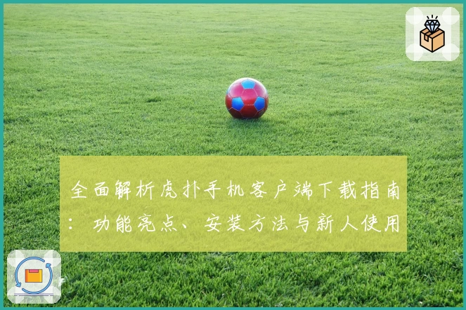 全面解析虎扑手机客户端下载指南：功能亮点、安装方法与新人使用体验分享