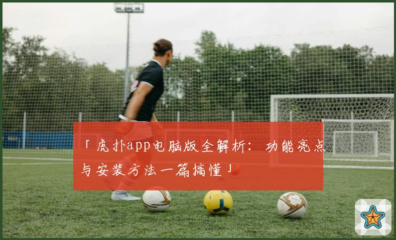 「虎扑app电脑版全解析：功能亮点与安装方法一篇搞懂」