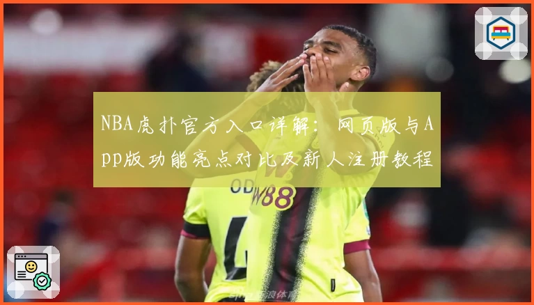 NBA虎扑官方入口详解：网页版与App版功能亮点对比及新人注册教程