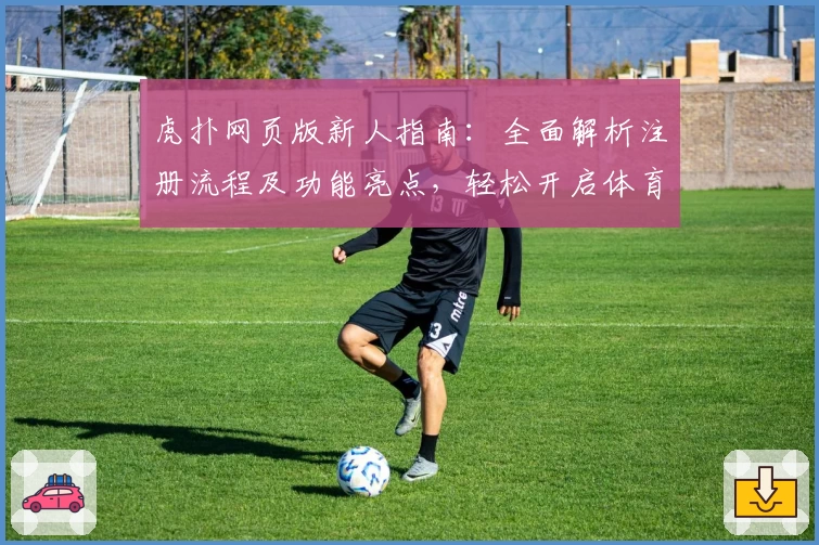 虎扑网页版新人指南：全面解析注册流程及功能亮点，轻松开启体育迷互动新体验