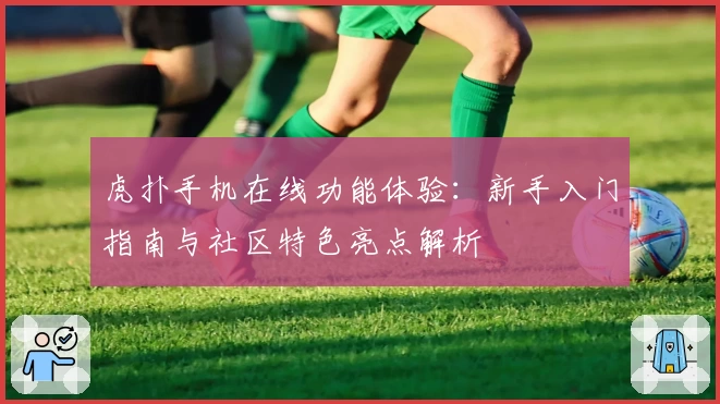 虎扑手机在线功能体验：新手入门指南与社区特色亮点解析
