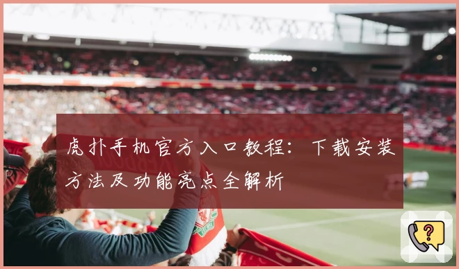 虎扑手机官方入口教程：下载安装方法及功能亮点全解析