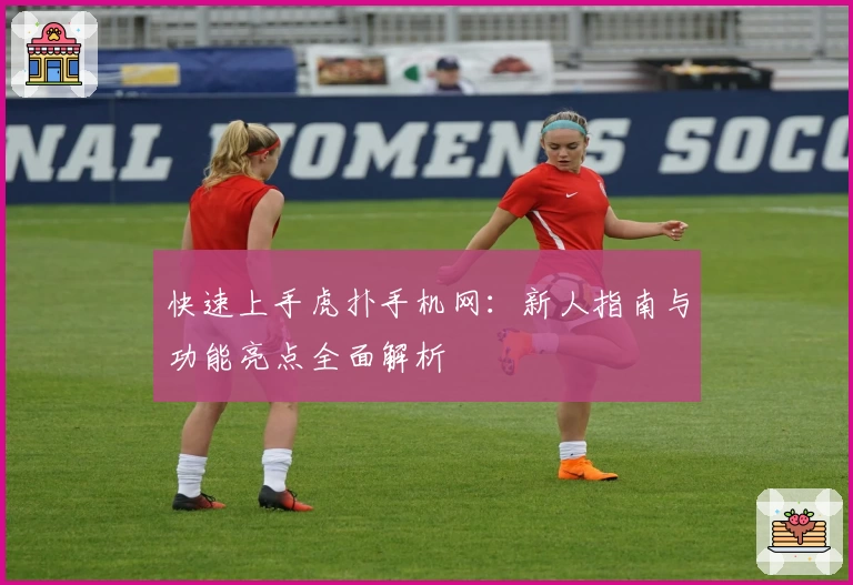 快速上手虎扑手机网：新人指南与功能亮点全面解析