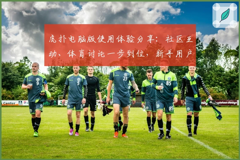 虎扑电脑版使用体验分享:社区互动、体育讨论一步到位,新手用户必看指南