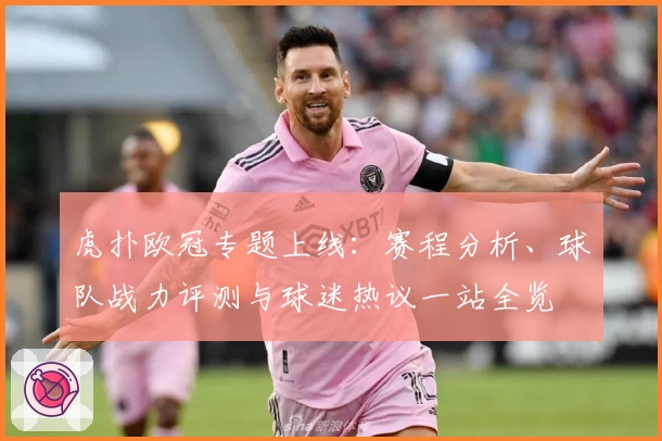 虎扑欧冠专题上线：赛程分析、球队战力评测与球迷热议一站全览