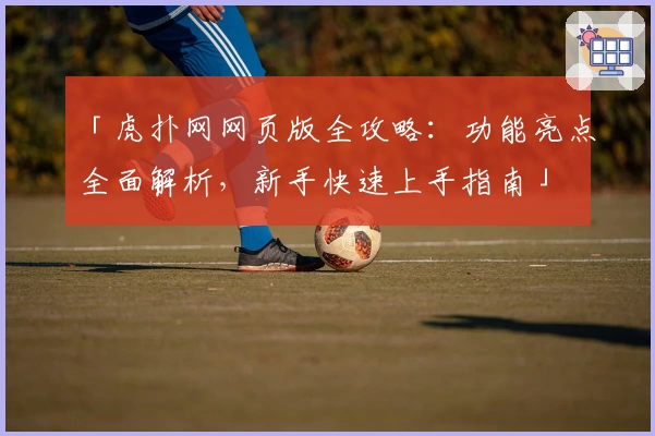 「虎扑网网页版全攻略：功能亮点全面解析，新手快速上手指南」