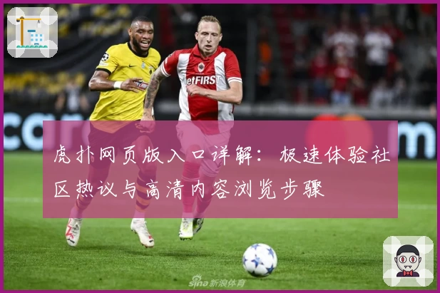 虎扑网页版入口详解:极速体验社区热议与高清内容浏览步骤