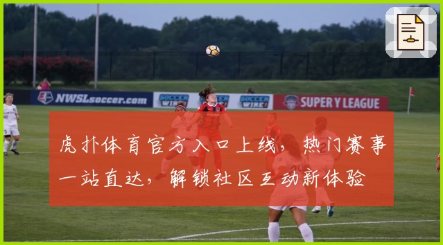 虎扑体育官方入口上线，热门赛事一站直达，解锁社区互动新体验
