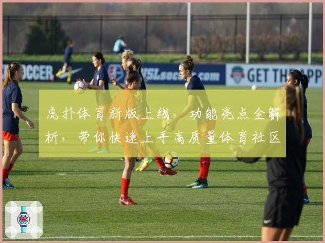 虎扑体育新版上线，功能亮点全解析，带你快速上手高质量体育社区